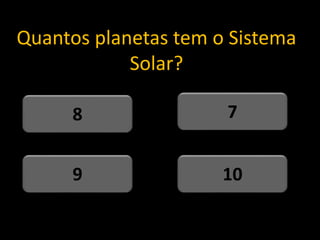 Quantos planetas tem o Sistema
Solar?
10
9
7
8
 