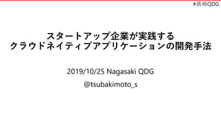 #長崎QDG
スタートアップ企業が実践する
クラウドネイティブアプリケーションの開発手法
2019/10/25 Nagasaki QDG
@tsubakimoto_s
 