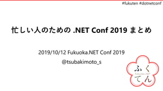 #fukuten #dotnetconf
忙しい人のための .NET Conf 2019 まとめ
2019/10/12 Fukuoka.NET Conf 2019
@tsubakimoto_s
 
