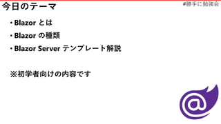 #勝手に勉強会
今日のテーマ
• Blazor とは
• Blazor の種類
• Blazor Server テンプレート解説
※初学者向けの内容です
 
