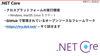 #勝手に勉強会
.NET Core
• クロスプラットフォームの実行環境
• Windows, macOS, Linux をサポート
• GitHub で管理されているオープンソースなフレームワーク
• https://try.dot.net/ ←すぐ試せます
 