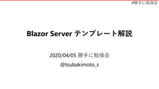 #勝手に勉強会
Blazor Server テンプレート解説
2020/04/05 勝手に勉強会
@tsubakimoto_s
 