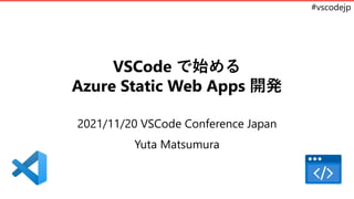 #vscodejp
VSCode で始める
Azure Static Web Apps 開発
2021/11/20 VSCode Conference Japan
Yuta Matsumura
 