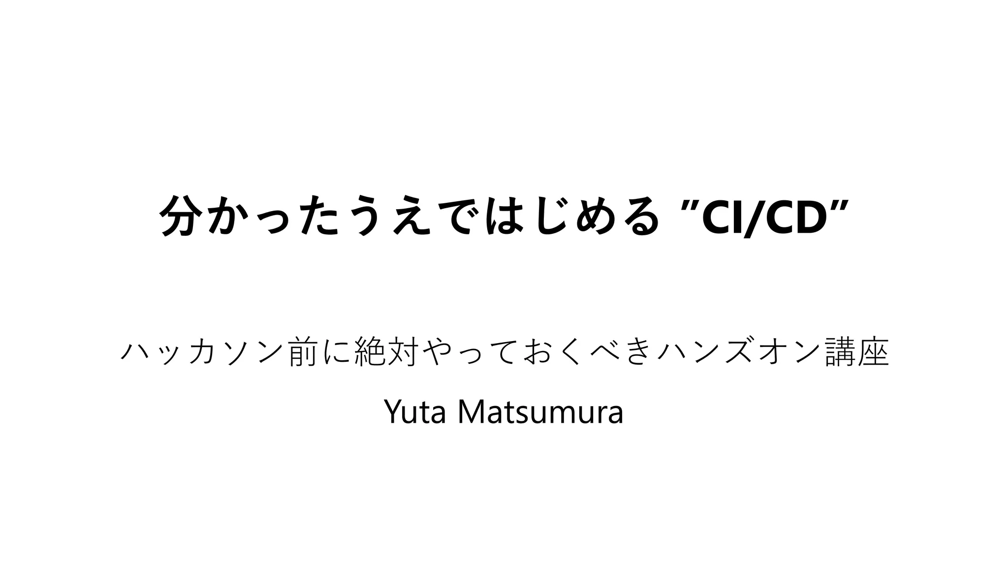 分かったうえではじめる ”CI/CD”
ハッカソン前に絶対やっておくべきハンズオン講座
Yuta Matsumura
 