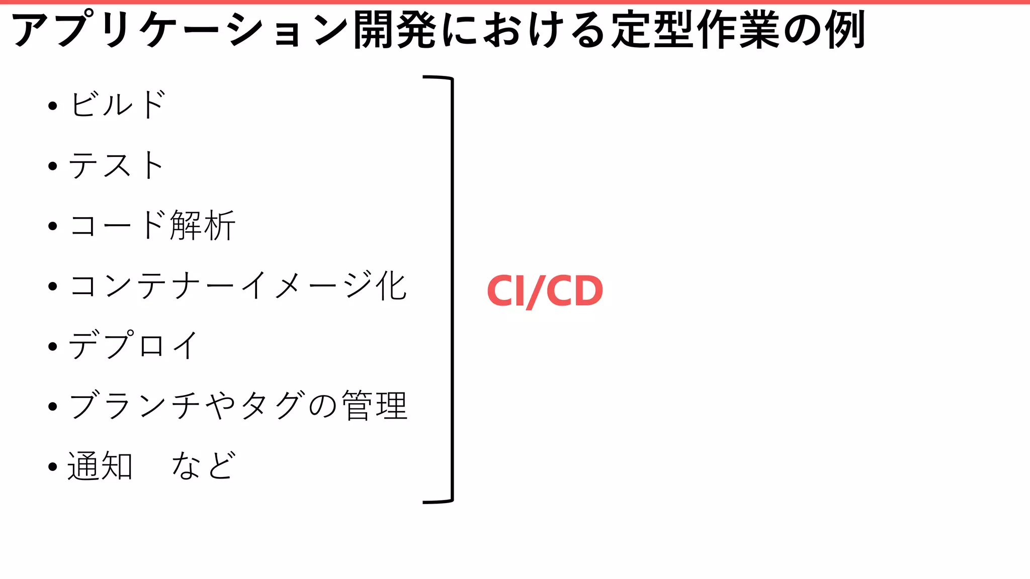 アプリケーション開発における定型作業の例
• ビルド
• テスト
• コード解析
• コンテナーイメージ化
• デプロイ
• ブランチやタグの管理
• 通知 など
CI/CD
 