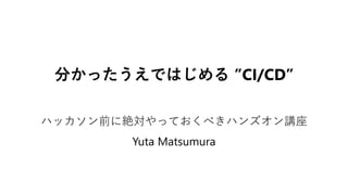 分かったうえではじめる ”CI/CD”
ハッカソン前に絶対やっておくべきハンズオン講座
Yuta Matsumura
 