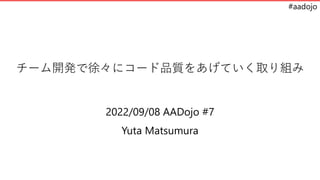 #aadojo
チーム開発で徐々にコード品質をあげていく取り組み
2022/09/08 AADojo #7
Yuta Matsumura
 