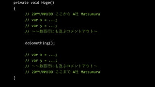#aadojo
private void Hoge()
{
// 20YY/MM/DD  A Matsumura
// var x = ...;
// var y = ...;
// Фˤ⼰֥ȥȡ
doSomething();
// var x = ...;
// var y = ...;
// Фˤ⼰֥ȥȡ
// 20YY/MM/DD ޤ A Matsumura
}
 