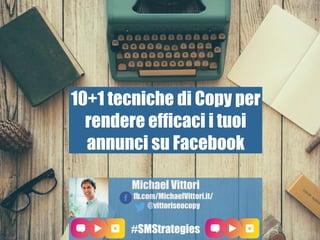 10+1 tecniche di Copy per
rendere efficaci i tuoi
annunci su Facebook
Michael Vittori
fb.com/MichaelVittori.it/
@vittoriseocopy
#SMStrategies
 