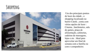 Shopping
Um dos principais pontos
de lazer da cidade , o
shopping localizado no
bairro Catolé , conta com
várias opções de lazer :
Cinema , lanchonetes, sala
de games, praça de
alimentação, cafeterias,
cadeiras de massagens,
lojas e etc . Ideal para
aproveitar um final de
semana com a família ou
com o companheiro.
 