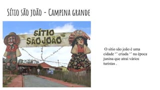 Sítio são joão - Campina grande
O sítio são joão é uma
cidade ‘’ criada ‘’ na época
junina que atrai vários
turistas .
 