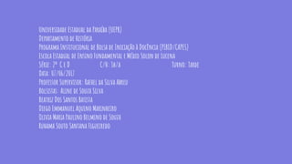 Universidade Estadual da Paraíba (UEPB)
Departamento de História
Programa Institucional de Bolsa de Iniciação à Docência (PIBID/CAPES)
Escola Estadual de Ensino Fundamental e Médio Solon de Lucena
Série: 2º C e D C/H: 1h/a Turno: Tarde
Data: 07/06/2017
Professor Supervisor: Rafael da Silva Abreu
Bolsistas: Aline de Souza Silva
Beatriz Dos Santos Batista
Diego Emmanuel Aquino Marinheiro
Olivia Maria Paulino Belmino de Souza
Ruhama Souto Santana Figueiredo
 