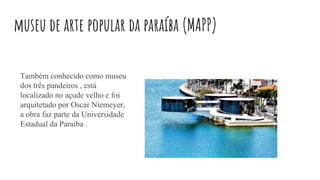 museu de arte popular da paraíba (MAPP)
Também conhecido como museu
dos três pandeiros , está
localizado no açude velho e foi
arquitetado por Oscar Niemeyer,
a obra faz parte da Universidade
Estadual da Paraíba .
 