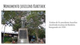 Monumento juscelino Kubitshek
Estátua do Ex presidente Juscelino
,localizada na praça da Bandeira.
Inaugurado em 1958 .
 