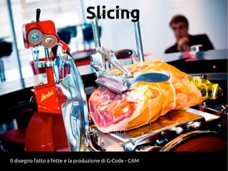 Slicing
Il disegno fatto a fette e la produzione di G-Code - CAM
 