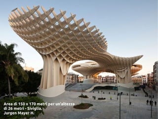 Area di 150 x 170 metri per un'altezza
di 26 metri - Siviglia.
Jurgen Mayer H.
 