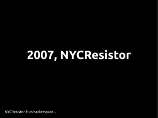 2007, NYCResistor
NYCResistor è un hackerspace...
 