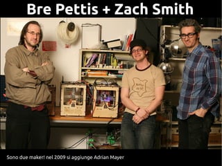 Bre Pettis + Zach Smith
Sono due maker! nel 2009 si aggiunge Adrian Mayer
 