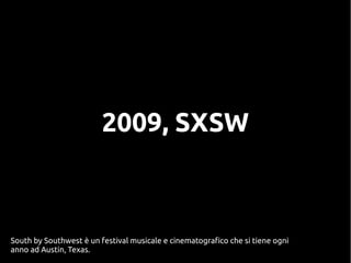 2009, SXSW
South by Southwest è un festival musicale e cinematografico che si tiene ogni
anno ad Austin, Texas.
 