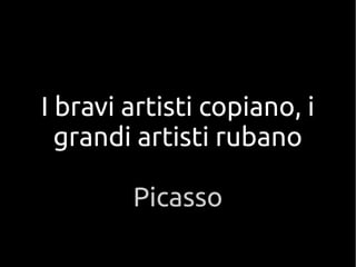 I bravi artisti copiano, i
grandi artisti rubano
Picasso
 