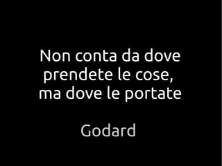 Non conta da dove
prendete le cose,
ma dove le portate
Godard
 