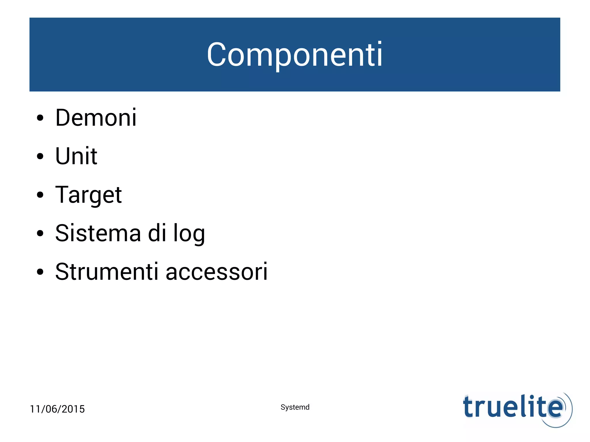 11/06/2015 Systemd
Componenti
● Demoni
● Unit
● Target
● Sistema di log
● Strumenti accessori
 