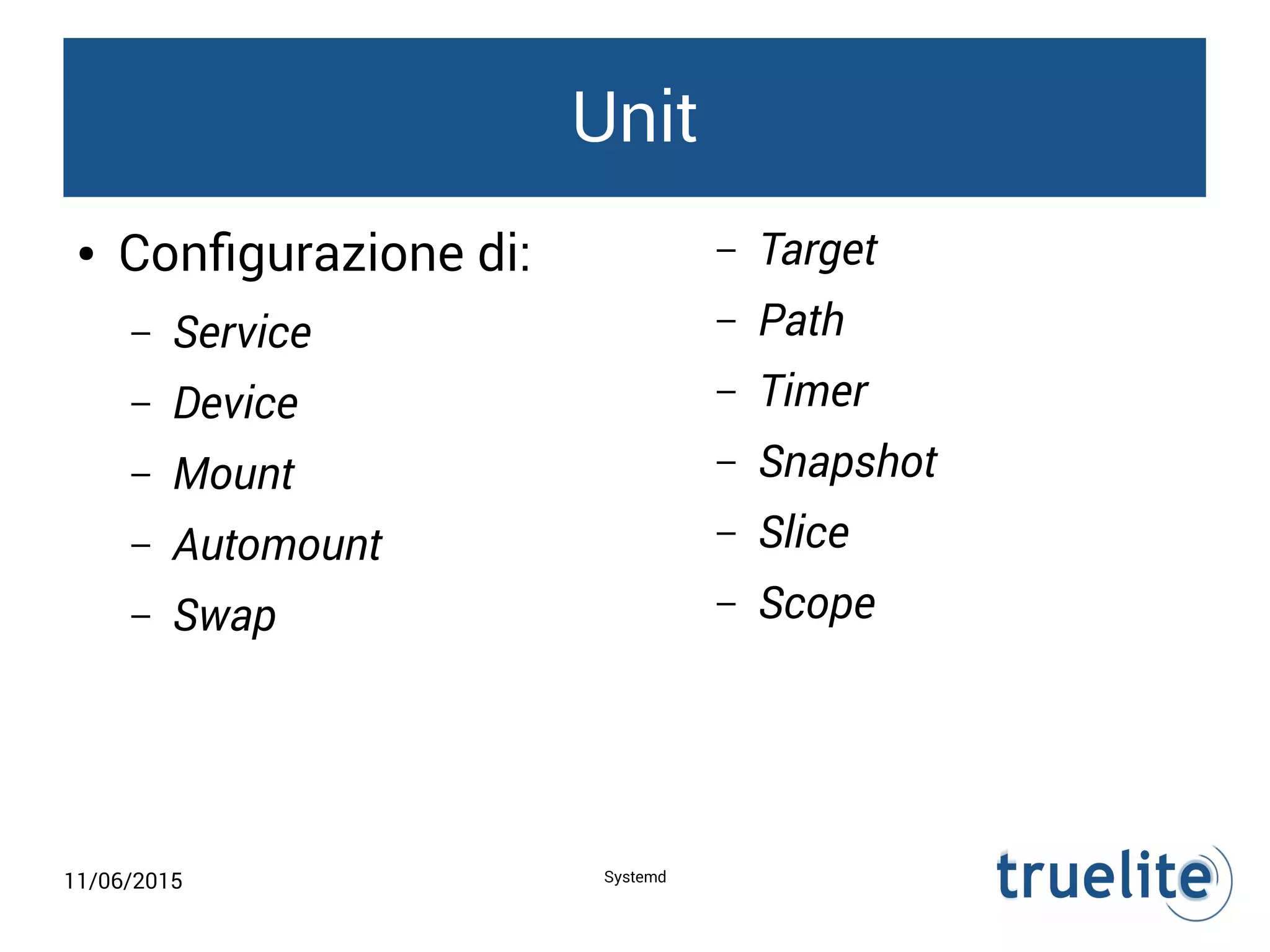 11/06/2015 Systemd
Unit
● Configurazione di:
– Service
– Device
– Mount
– Automount
– Swap
– Target
– Path
– Timer
– Snapshot
– Slice
– Scope
 