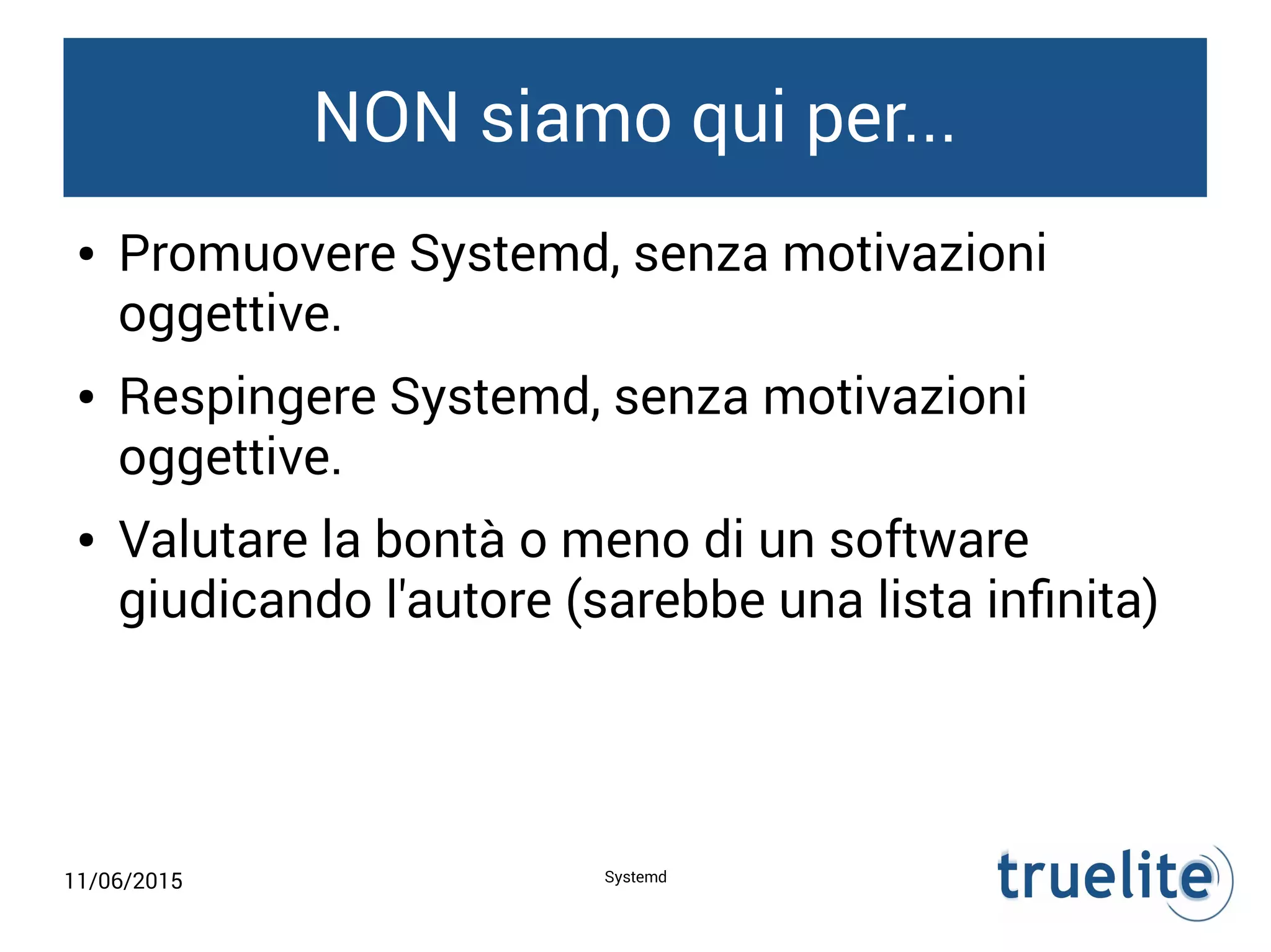 11/06/2015 Systemd
NON siamo qui per...
● Promuovere Systemd, senza motivazioni
oggettive.
● Respingere Systemd, senza motivazioni
oggettive.
● Valutare la bontà o meno di un software
giudicando l'autore (sarebbe una lista infinita)
 