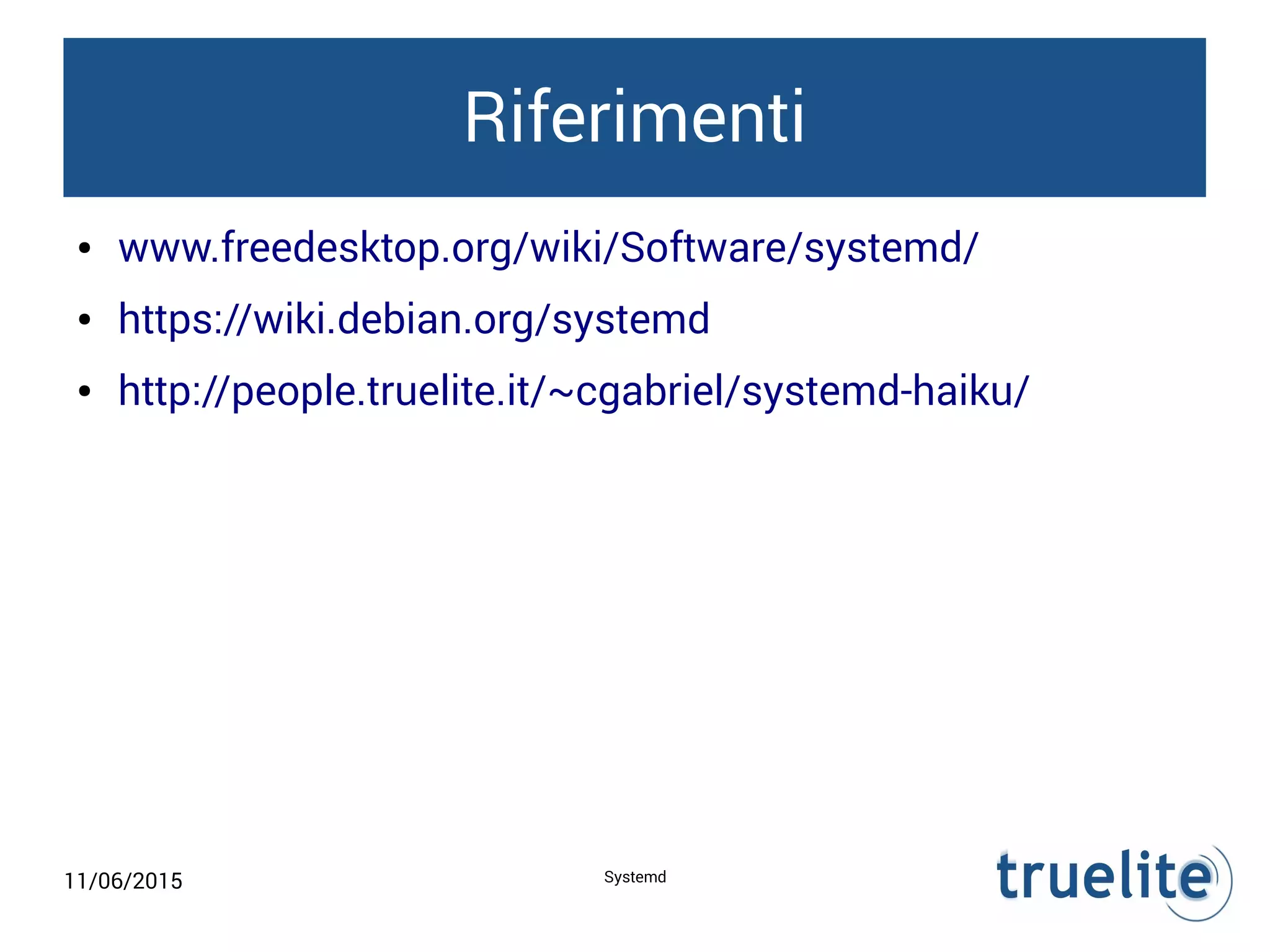 11/06/2015 Systemd
Riferimenti
● www.freedesktop.org/wiki/Software/systemd/
● https://wiki.debian.org/systemd
● http://people.truelite.it/~cgabriel/systemd-haiku/
 