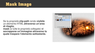 Se la proprietà clip-path rende visibile
un elemento HTML attraverso un’area
di ritaglio,
mask (e tutte le proprietà collegate) vi
sovrappone un’immagine attraverso la
quale traspare l’elemento sottostante.
Mask Image
 