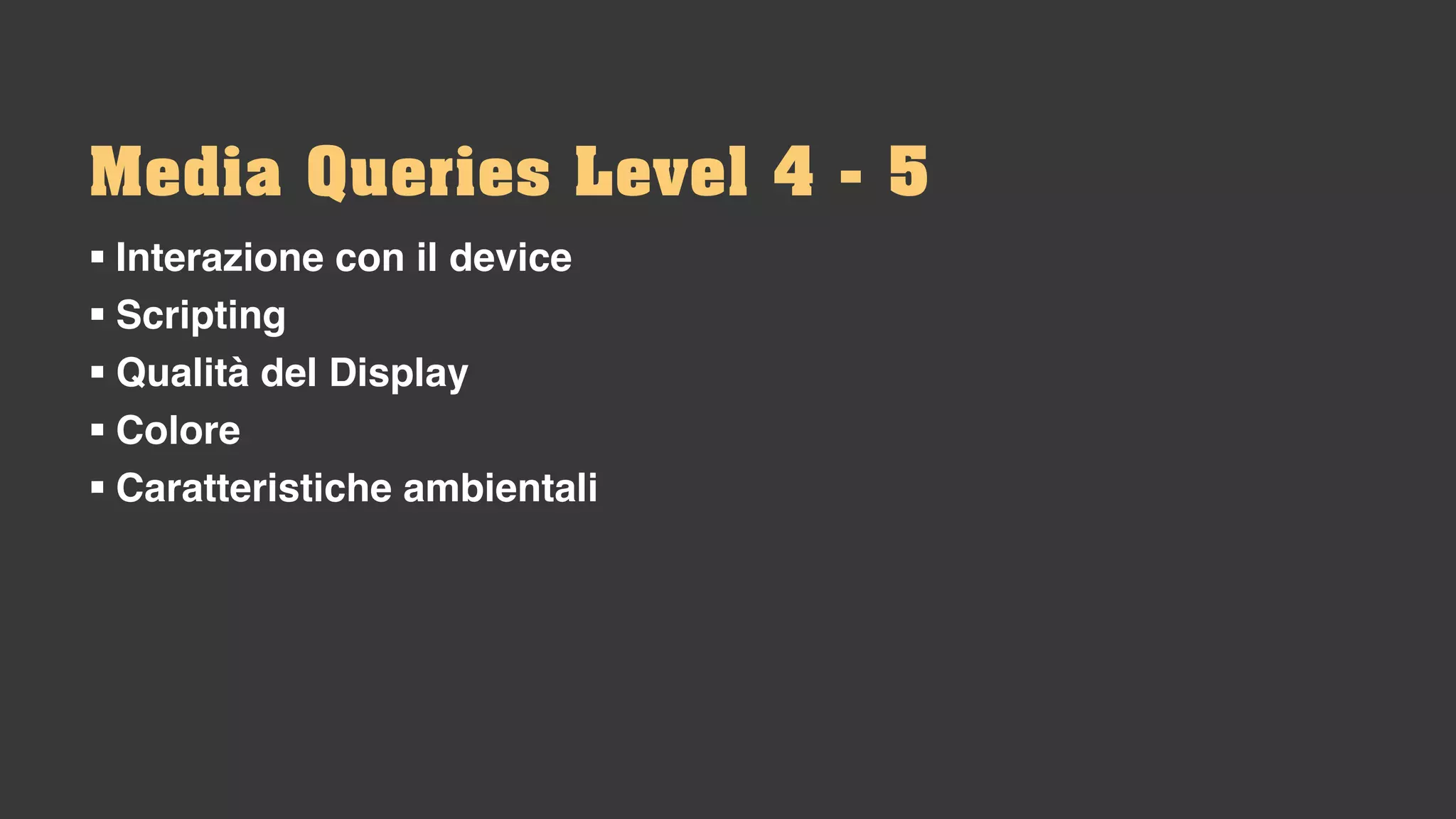 Media Queries Level 4 - 5
§ Interazione con il device
§ Scripting
§ Qualità del Display
§ Colore
§ Caratteristiche ambientali
 