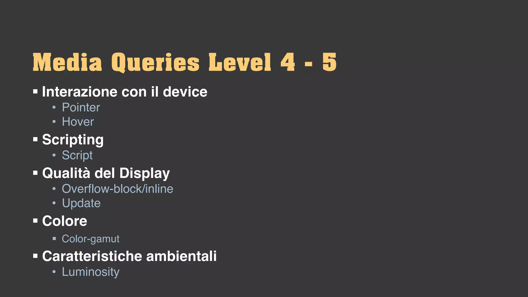 Media Queries Level 4 - 5
§ Interazione con il device
• Pointer
• Hover
§ Scripting
• Script
§ Qualità del Display
• Overflow-block/inline
• Update
§ Colore
§ Color-gamut
§ Caratteristiche ambientali
• Luminosity
 