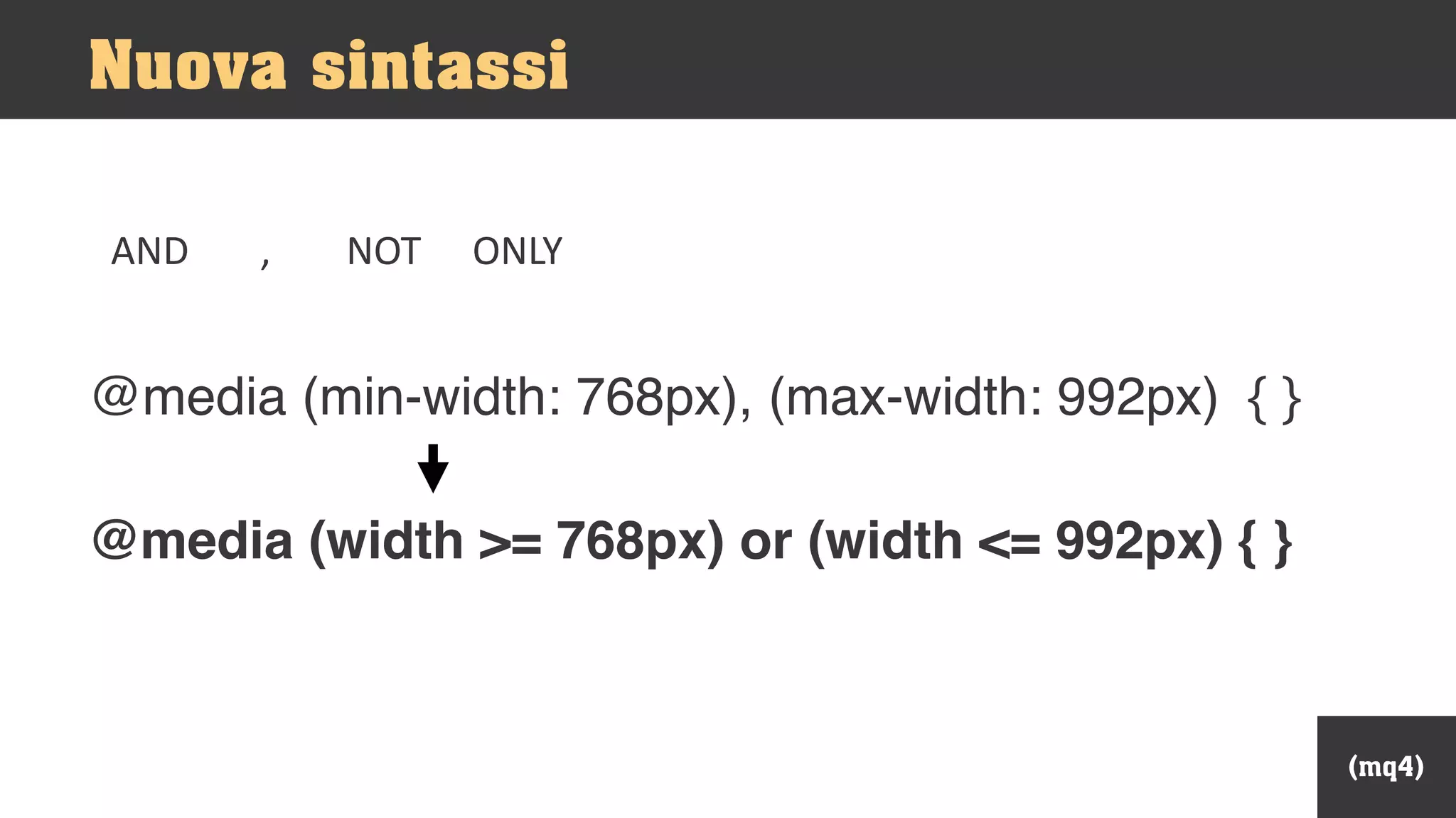 @media (min-width: 768px), (max-width: 992px) { }
@media (width >= 768px) or (width <= 992px) { }
Nuova sintassi
(mq4)
AND , NOT ONLY
 