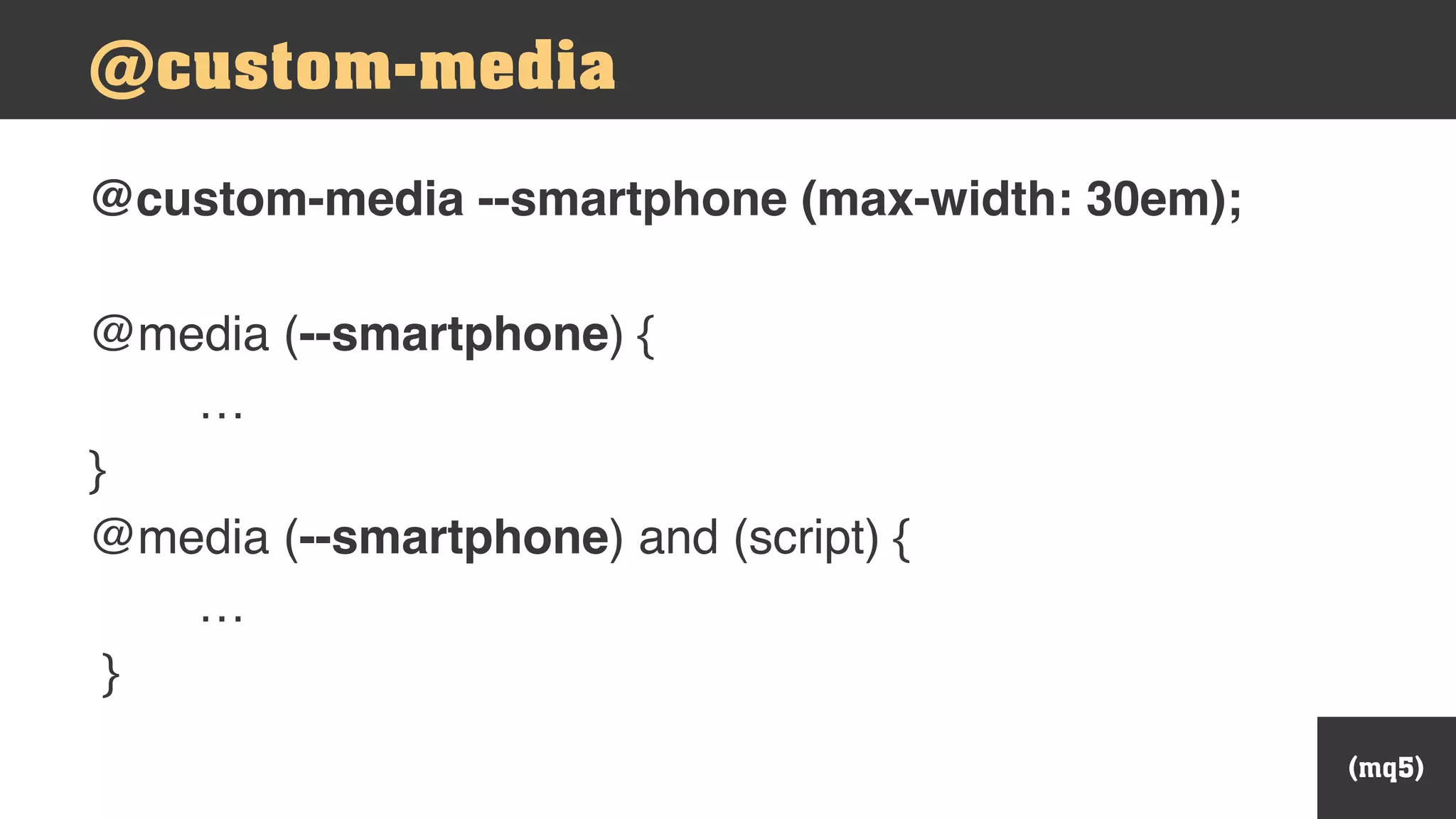 @custom-media --smartphone (max-width: 30em);
@media (--smartphone) {
…
}
@media (--smartphone) and (script) {
…
}
(mq5)
@custom-media
 