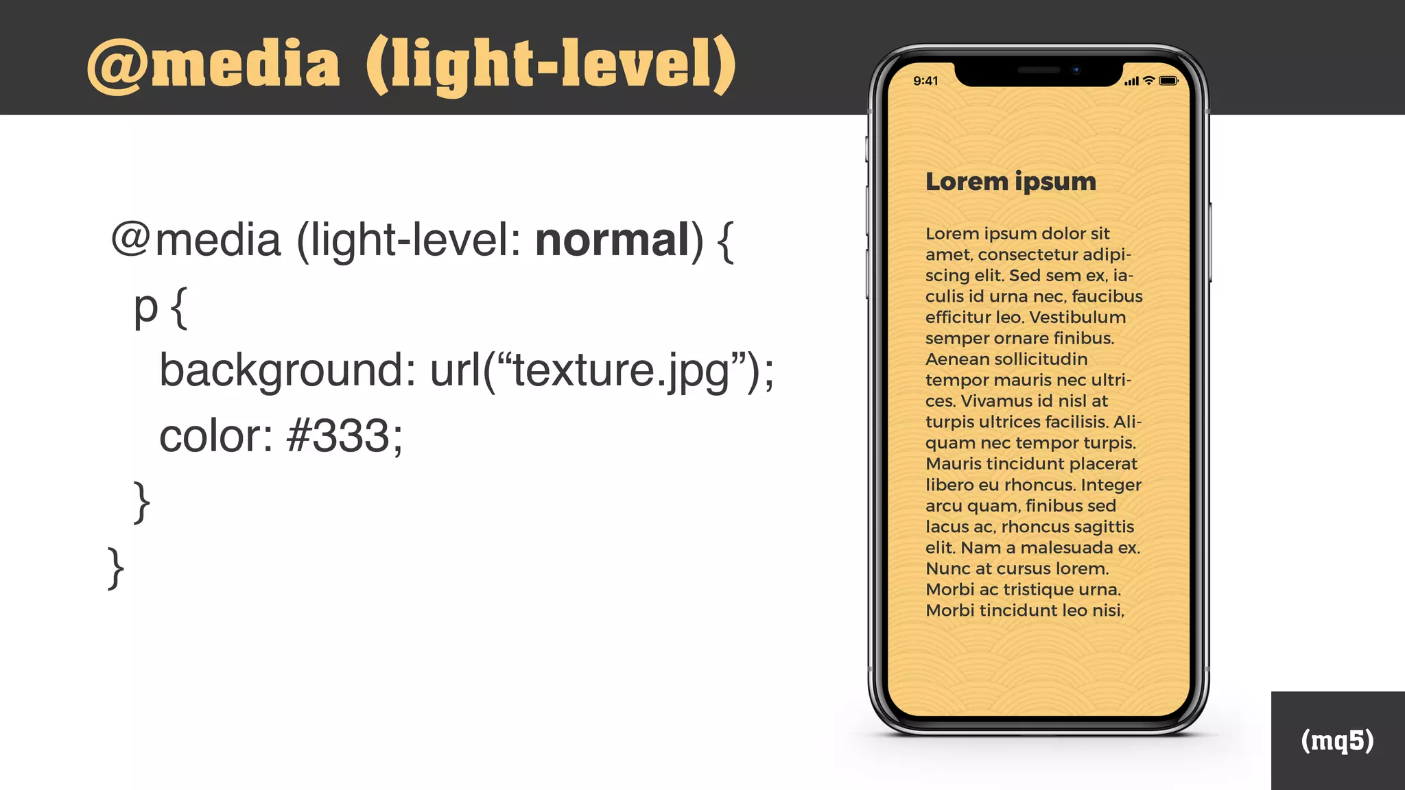 (mq5)
@media (light-level)
@media (light-level: normal) {
p {
background: url(“texture.jpg”);
color: #333;
}
}
 