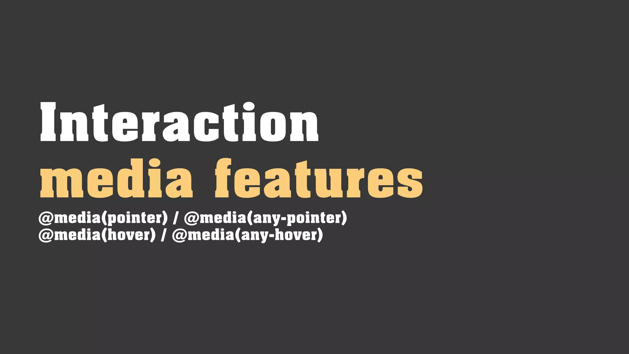 Interaction
media features@media(pointer) / @media(any-pointer)
@media(hover) / @media(any-hover)
 