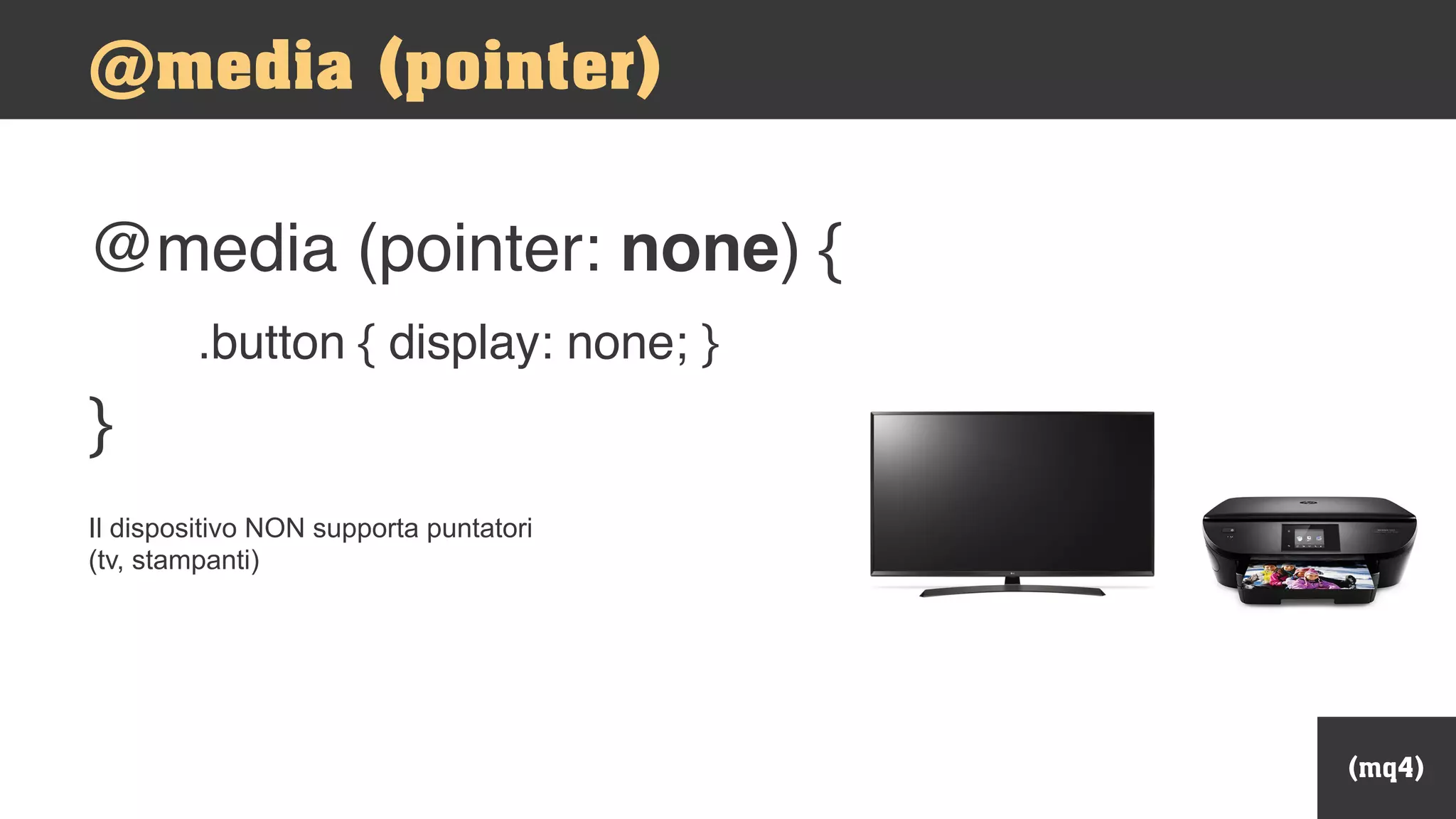 Il dispositivo NON supporta puntatori
(tv, stampanti)
(mq4)
@media (pointer)
@media (pointer: none) {
.button { display: none; }
}
 