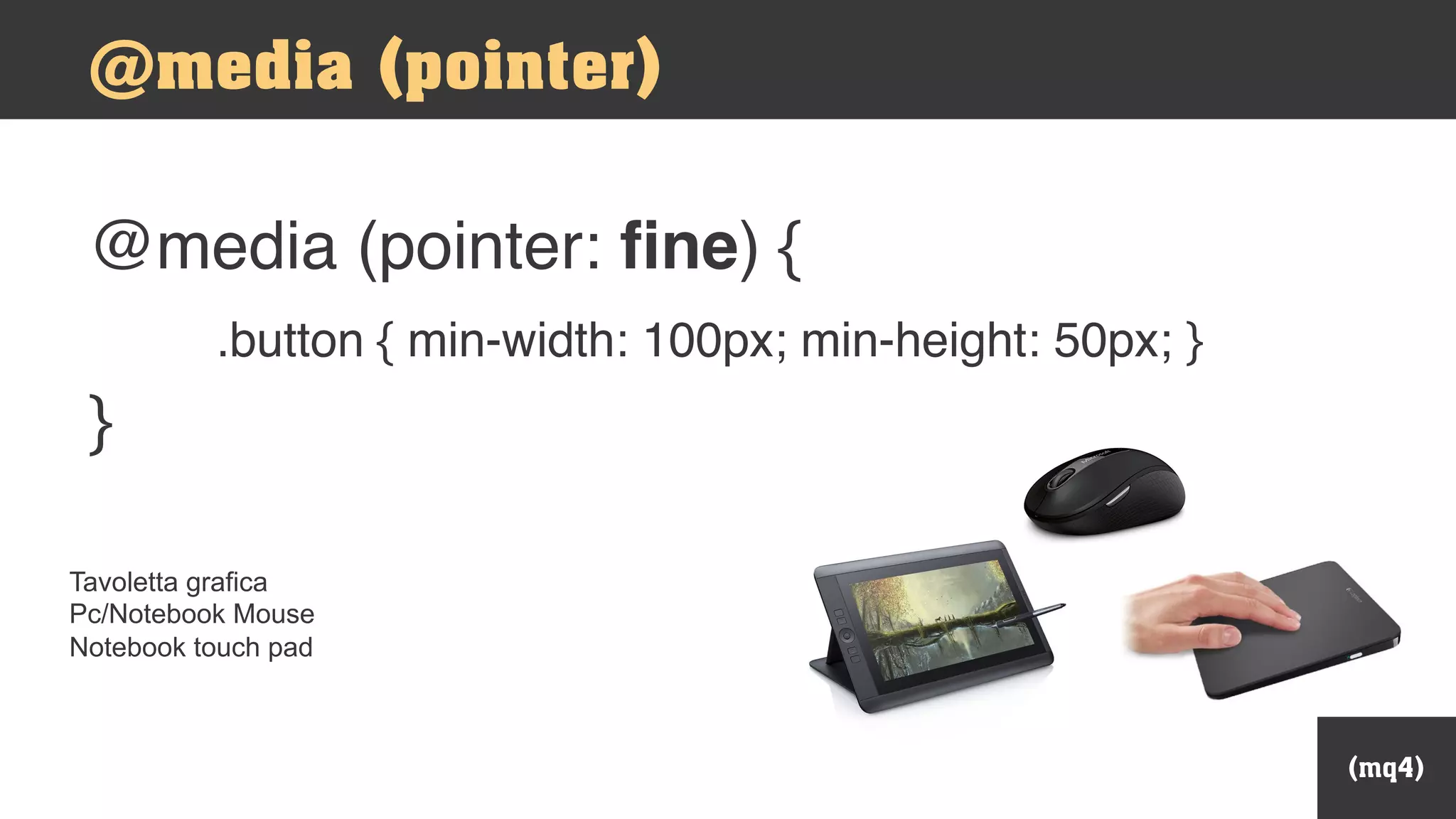 @media (pointer: fine) {
.button { min-width: 100px; min-height: 50px; }
}
Tavoletta grafica
Pc/Notebook Mouse
Notebook touch pad
(mq4)
@media (pointer)
 