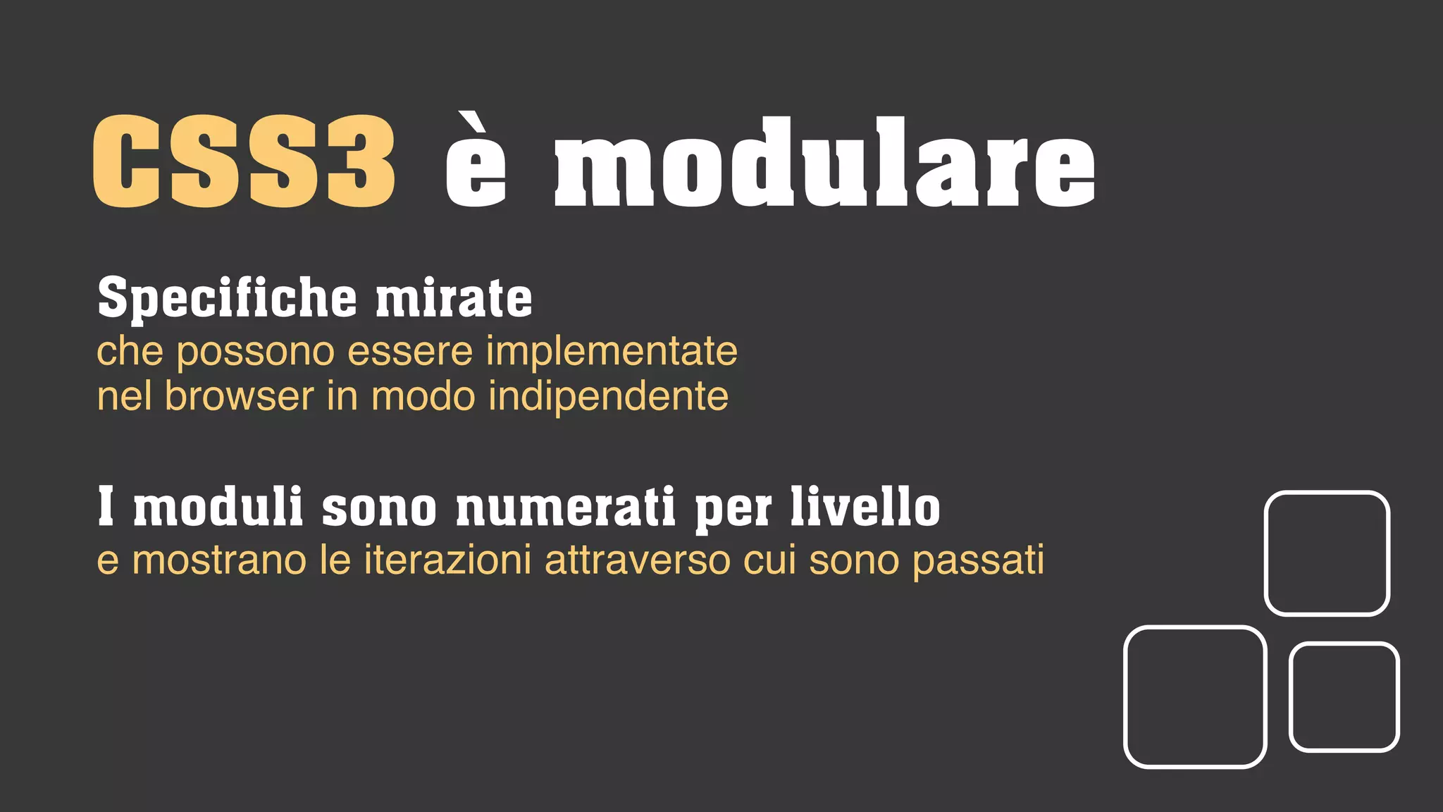 Specifiche mirate
che possono essere implementate
nel browser in modo indipendente
I moduli sono numerati per livello
e mostrano le iterazioni attraverso cui sono passati
CSS3 è modulare
 