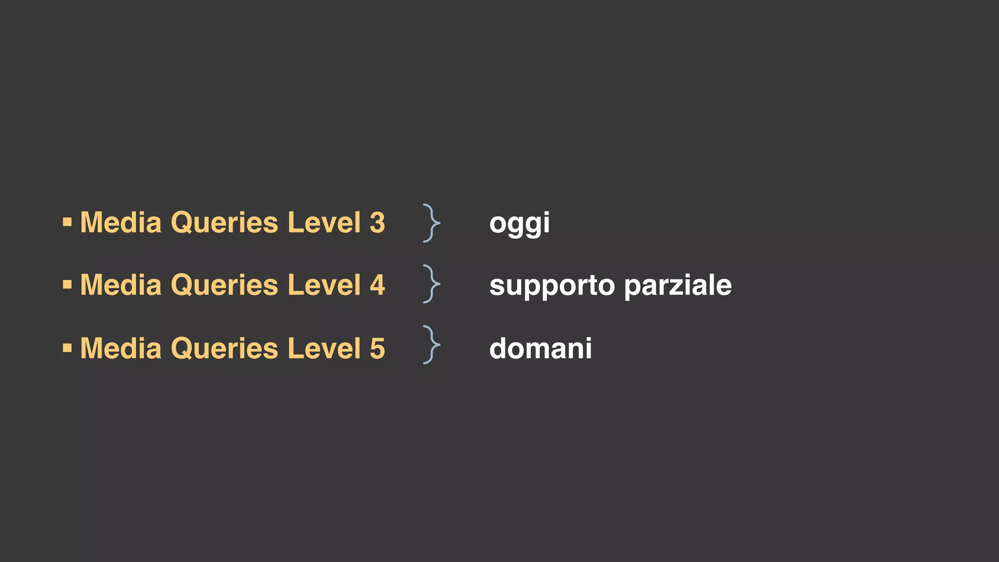 § Media Queries Level 3
§ Media Queries Level 4
§ Media Queries Level 5
oggi
supporto parziale
domani
 
