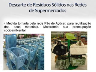 • Medida tomada pela rede Pão de Açúcar, para reutilização
dos seus materiais. Mostrando sua preocupação
socioambiental.
 