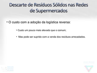 • O custo com a adoção da logística reversa:

      • Custo um pouco mais elevado que o comum;

      • Mas pode ser suprido com a venda dos resíduos arrecadados.
 