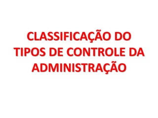 CLASSIFICAÇÃO DO
TIPOS DE CONTROLE DA
ADMINISTRAÇÃO
 