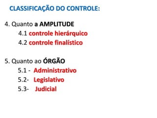 CLASSIFICAÇÃO DO CONTROLE:
4. Quanto a AMPLITUDE
4.1 controle hierárquico
4.2 controle finalístico
5. Quanto ao ÓRGÃO
5.1 - Administrativo
5.2- Legislativo
5.3- Judicial
 