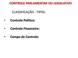 CONTROLE PARLAMENTAR OU LEGISLATIVO
CLASSIFICAÇÃO - TIPOS:
• Controle Político:
• Controle Financeiro:
• Campo de Controle:
 