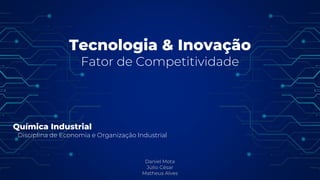 Tecnologia & Inovação
Fator de Competitividade
Daniel Mota
Júlio César
Matheus Alves
Química Industrial
Disciplina de Economia e Organização Industrial
 