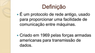 Definição


É um protocolo de rede antigo, usado
para proporcionar uma facilidade de
comunicação entre máquinas.



Criado em 1969 pelas forças armadas
americanas para transmissão de
dados.

 