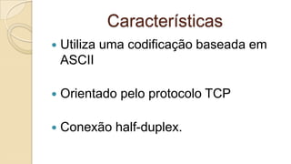 Características


Utiliza uma codificação baseada em
ASCII



Orientado pelo protocolo TCP



Conexão half-duplex.

 