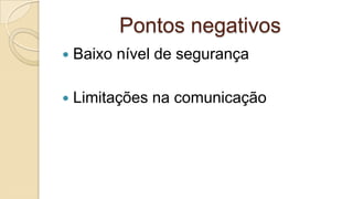 Pontos negativos


Baixo nível de segurança



Limitações na comunicação

 
