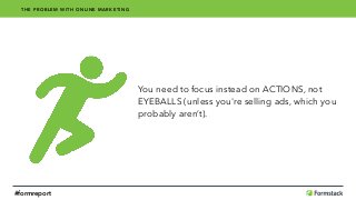 You need to focus instead on ACTIONS, not
EYEBALLS (unless you're selling ads, which you
probably aren’t).
THE PROBLEM WITH ONLINE MARKETING
#formreport
 